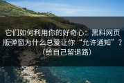 它们如何利用你的好奇心：黑料网页版弹窗为什么总爱让你“允许通知”？（给自己留退路）