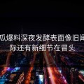 51吃瓜爆料深夜发酵表面像旧闻，实际还有新细节在冒头