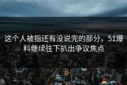 这个人被指还有没说完的部分，51爆料继续往下扒出争议焦点