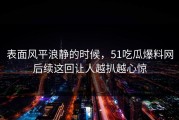 表面风平浪静的时候，51吃瓜爆料网后续这回让人越扒越心惊