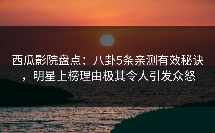 西瓜影院盘点：八卦5条亲测有效秘诀，明星上榜理由极其令人引发众怒