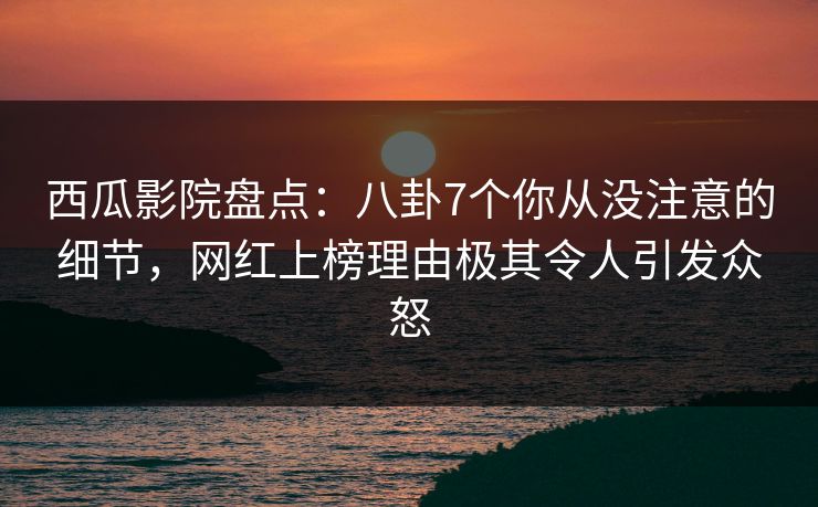 西瓜影院盘点:八卦7个你从没注意的细节,网红上榜理由极其令人引发众怒 西瓜影院盘点:八卦7个你从没注意的细节,网红上榜理由极其令人引发众怒