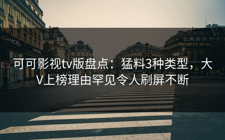 可可影视tv版盘点：猛料3种类型，大V上榜理由罕见令人刷屏不断