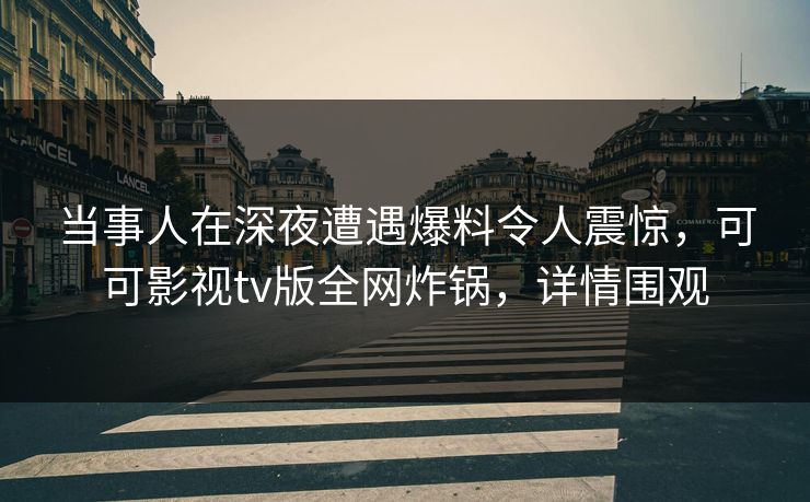 当事人在深夜遭遇爆料令人震惊，可可影视tv版全网炸锅，详情围观