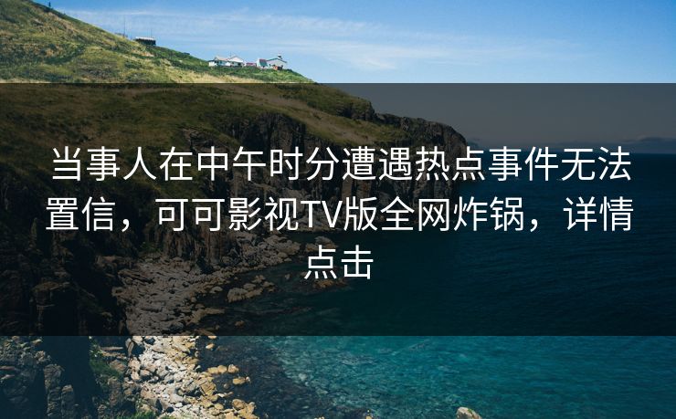 当事人在中午时分遭遇热点事件无法置信,可可影视TV版全网炸锅,详情点击 当事人在中午时分遭遇热点事件无法置信,可可影视TV版全网炸锅,详情点击