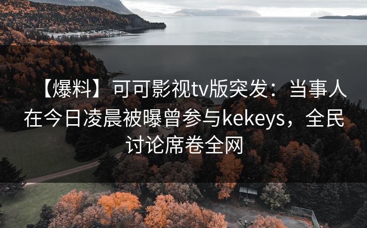 【爆料】可可影视tv版突发:当事人在今日凌晨被曝曾参与kekeys,全民讨论席卷全网 【爆料】可可影视tv版突发:当事人在今日凌晨被曝曾参与kekeys,全民讨论席卷全网