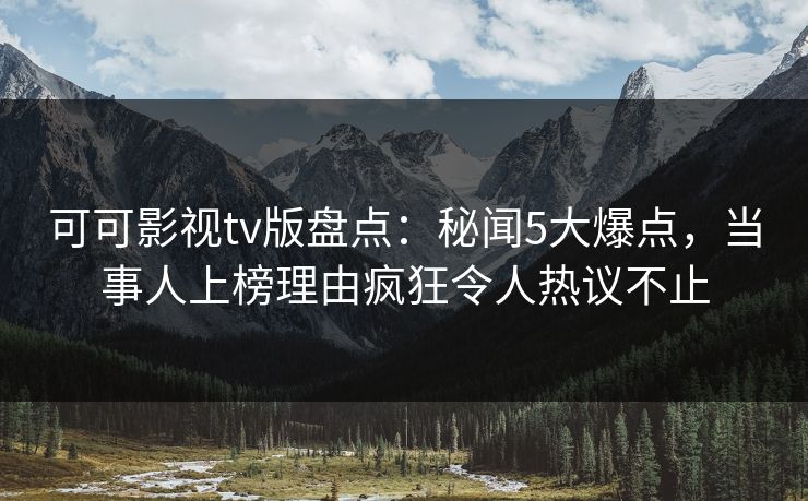 可可影视tv版盘点:秘闻5大爆点,当事人上榜理由疯狂令人热议不止 可可影视tv版盘点:秘闻5大爆点,当事人上榜理由疯狂令人热议不止