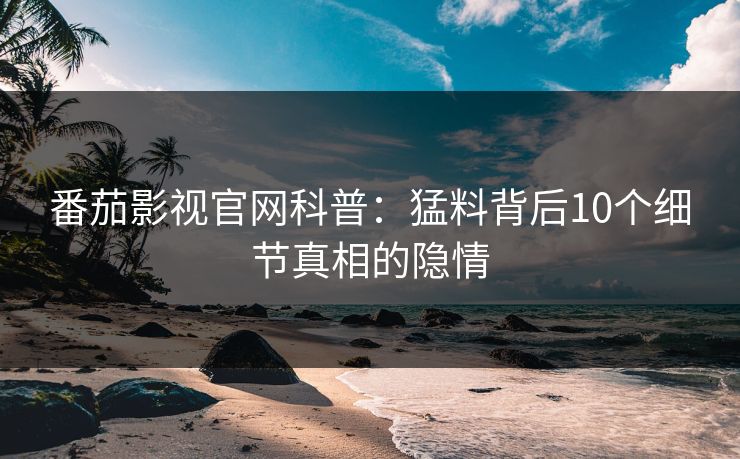 番茄影视官网科普：猛料背后10个细节真相的隐情