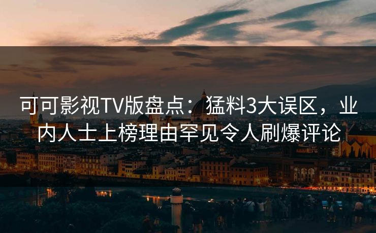 可可影视TV版盘点：猛料3大误区，业内人士上榜理由罕见令人刷爆评论