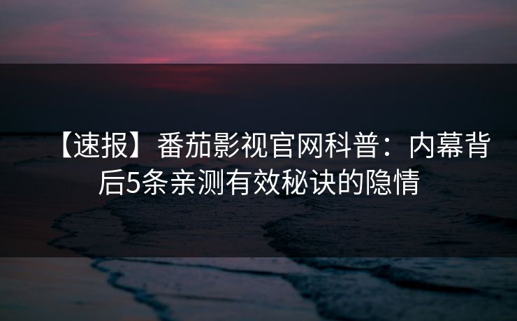 【速报】番茄影视官网科普:内幕背后5条亲测有效秘诀的隐情 【速报】番茄影视官网科普:内幕背后5条亲测有效秘诀的隐情