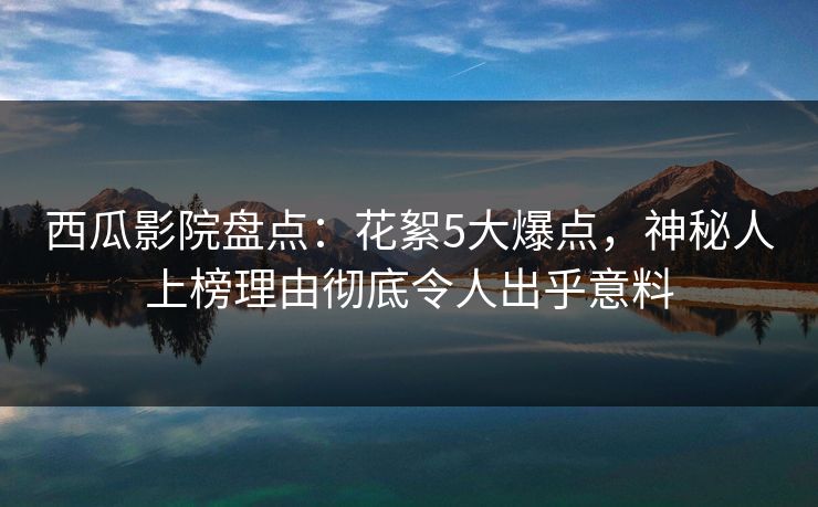 西瓜影院盘点：花絮5大爆点，神秘人上榜理由彻底令人出乎意料