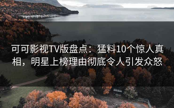 可可影视TV版盘点：猛料10个惊人真相，明星上榜理由彻底令人引发众怒