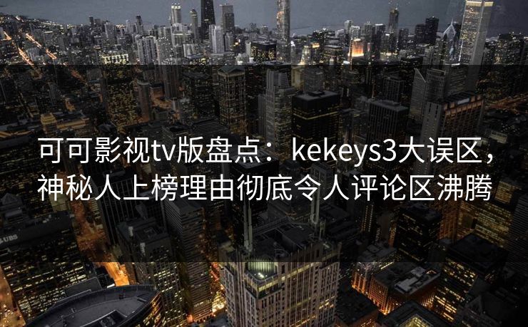 可可影视tv版盘点：kekeys3大误区，神秘人上榜理由彻底令人评论区沸腾
