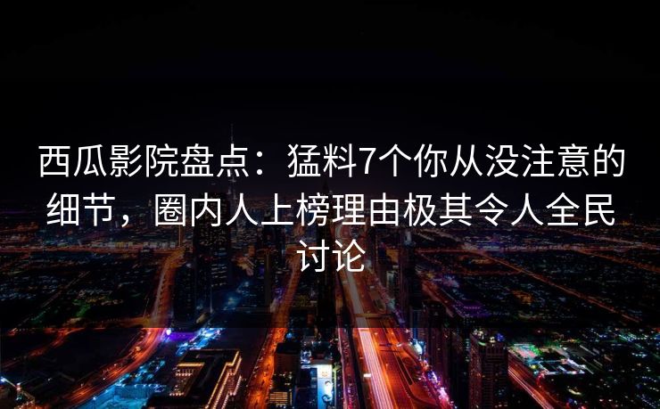 西瓜影院盘点:猛料7个你从没注意的细节,圈内人上榜理由极其令人全民讨论 西瓜影院盘点:猛料7个你从没注意的细节,圈内人上榜理由极其令人全民讨论