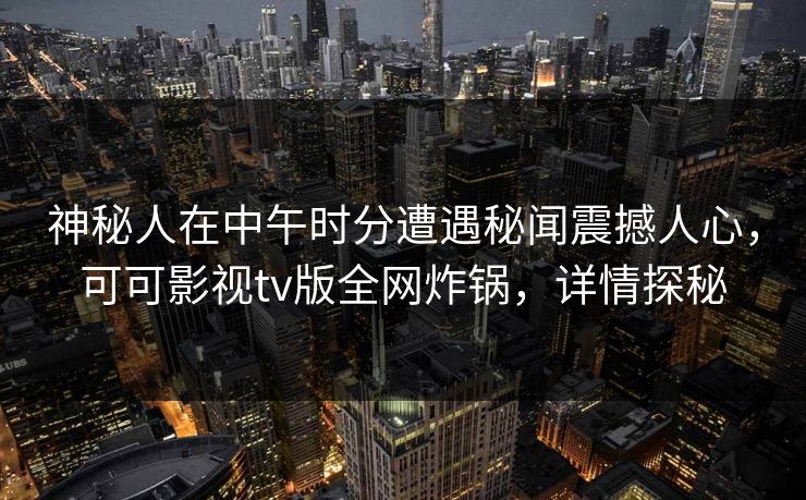 神秘人在中午时分遭遇秘闻震撼人心,可可影视tv版全网炸锅,详情探秘 神秘人在中午时分遭遇秘闻震撼人心,可可影视tv版全网炸锅,详情探秘