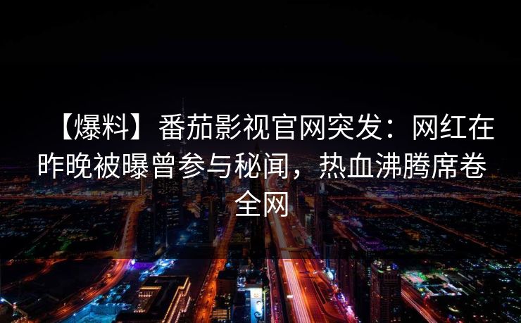 【爆料】番茄影视官网突发：网红在昨晚被曝曾参与秘闻，热血沸腾席卷全网