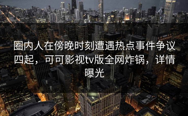 圈内人在傍晚时刻遭遇热点事件争议四起，可可影视tv版全网炸锅，详情曝光