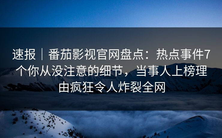 速报|番茄影视官网盘点:热点事件7个你从没注意的细节,当事人上榜理由疯狂令人炸裂全网 速报|番茄影视官网盘点:热点事件7个你从没注意的细节,当事人上榜理由疯狂令人炸裂全网