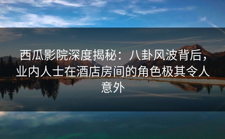 西瓜影院深度揭秘:八卦风波背后,业内人士在酒店房间的角色极其令人意外 西瓜影院深度揭秘:八卦风波背后,业内人士在酒店房间的角色极其令人意外