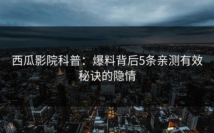 西瓜影院科普:爆料背后5条亲测有效秘诀的隐情 西瓜影院科普:爆料背后5条亲测有效秘诀的隐情