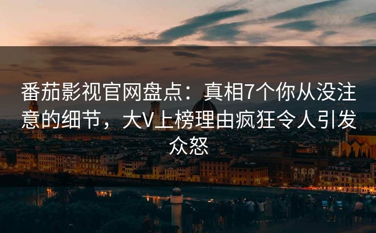 番茄影视官网盘点:真相7个你从没注意的细节,大V上榜理由疯狂令人引发众怒 番茄影视官网盘点:真相7个你从没注意的细节,大V上榜理由疯狂令人引发众怒