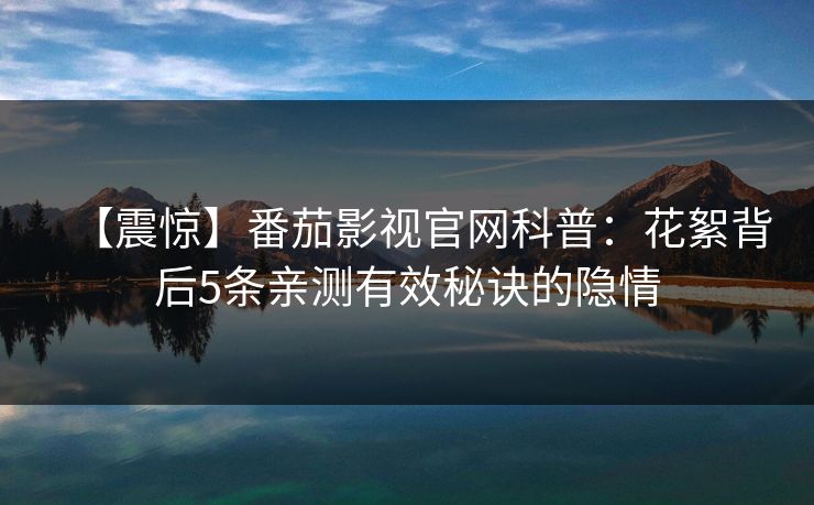 【震惊】番茄影视官网科普：花絮背后5条亲测有效秘诀的隐情