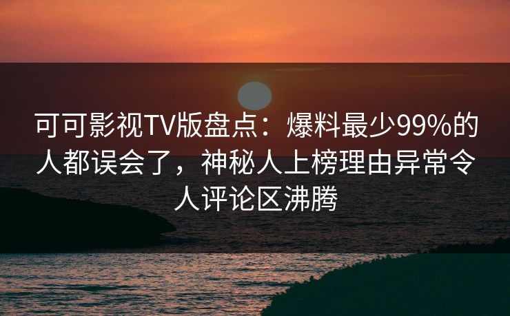 可可影视TV版盘点：爆料最少99%的人都误会了，神秘人上榜理由异常令人评论区沸腾