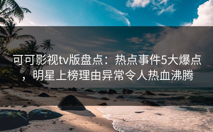 可可影视tv版盘点:热点事件5大爆点,明星上榜理由异常令人热血沸腾 可可影视tv版盘点:热点事件5大爆点,明星上榜理由异常令人热血沸腾