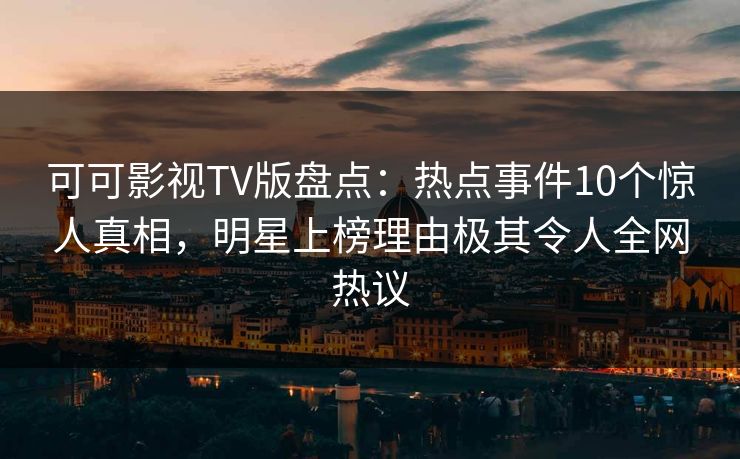 可可影视TV版盘点:热点事件10个惊人真相,明星上榜理由极其令人全网热议 可可影视TV版盘点:热点事件10个惊人真相,明星上榜理由极其令人全网热议
