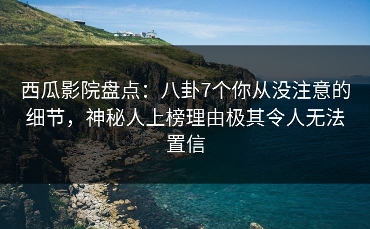 西瓜影院盘点：八卦7个你从没注意的细节，神秘人上榜理由极其令人无法置信