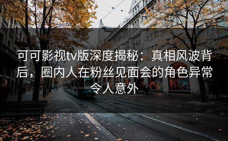 可可影视tv版深度揭秘：真相风波背后，圈内人在粉丝见面会的角色异常令人意外