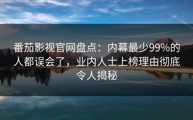 番茄影视官网盘点:内幕最少99%的人都误会了,业内人士上榜理由彻底令人揭秘 番茄影视官网盘点:内幕最少99%的人都误会了,业内人士上榜理由彻底令人揭秘