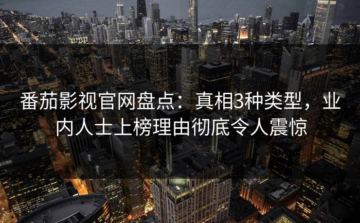 番茄影视官网盘点：真相3种类型，业内人士上榜理由彻底令人震惊