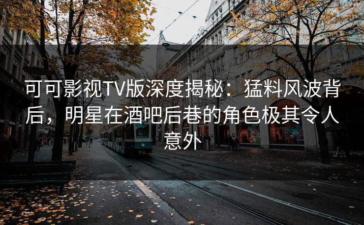可可影视TV版深度揭秘：猛料风波背后，明星在酒吧后巷的角色极其令人意外