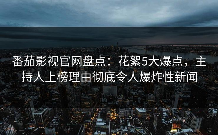 番茄影视官网盘点：花絮5大爆点，主持人上榜理由彻底令人爆炸性新闻