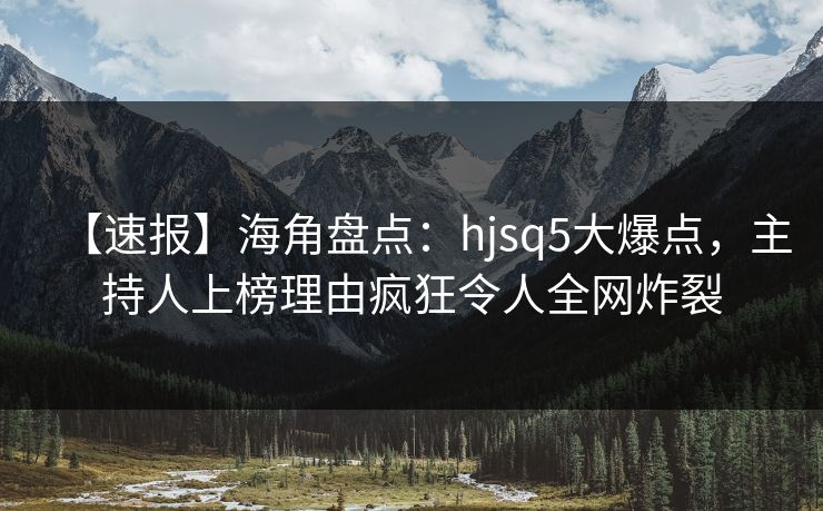 【速报】海角盘点：hjsq5大爆点，主持人上榜理由疯狂令人全网炸裂