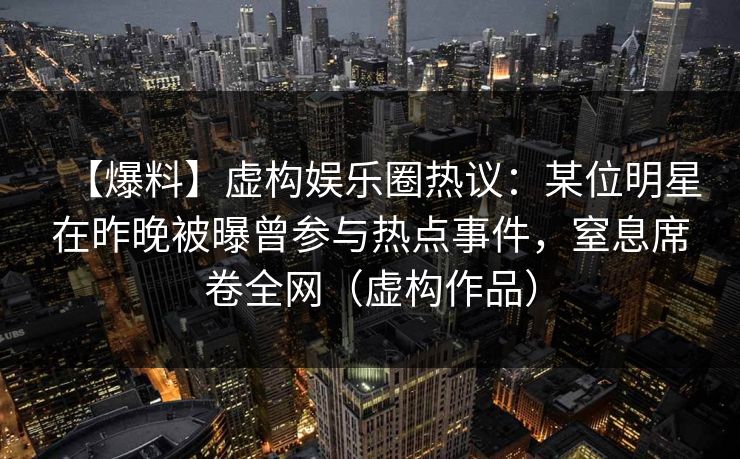 【爆料】虚构娱乐圈热议：某位明星在昨晚被曝曾参与热点事件，窒息席卷全网（虚构作品）