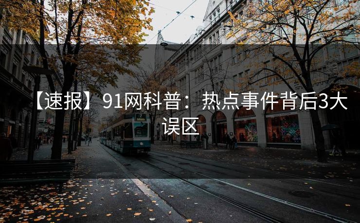 【速报】91网科普:热点事件背后3大误区 【速报】91网科普:热点事件背后3大误区