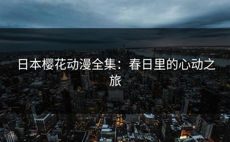 日本樱花动漫全集：春日里的心动之旅