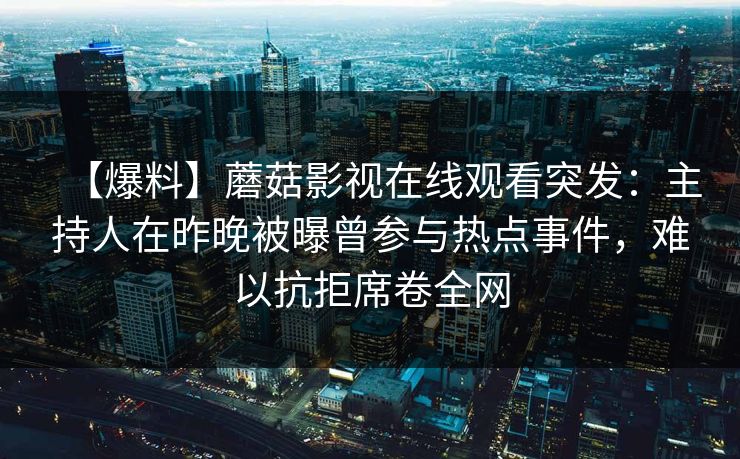 【爆料】蘑菇影视在线观看突发：主持人在昨晚被曝曾参与热点事件，难以抗拒席卷全网