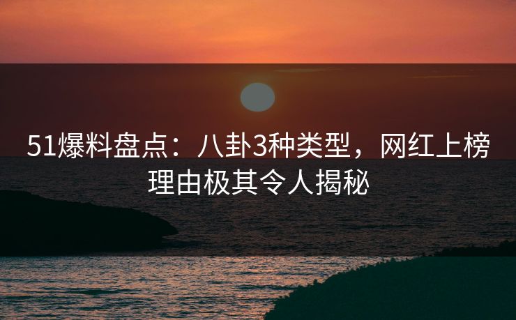 51爆料盘点：八卦3种类型，网红上榜理由极其令人揭秘