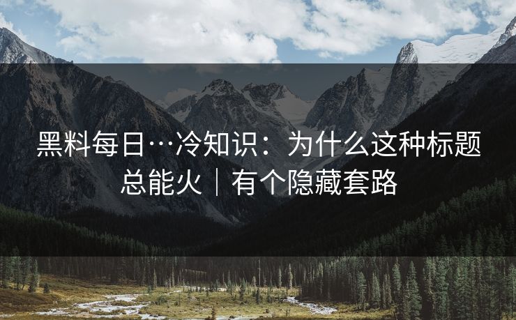 黑料每日…冷知识:为什么这种标题总能火|有个隐藏套路 黑料每日…冷知识:为什么这种标题总能火|有个隐藏套路