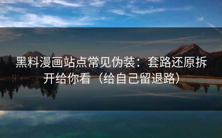 黑料漫画站点常见伪装:套路还原拆开给你看(给自己留退路) 黑料漫画站点常见伪装:套路还原拆开给你看(给自己留退路)