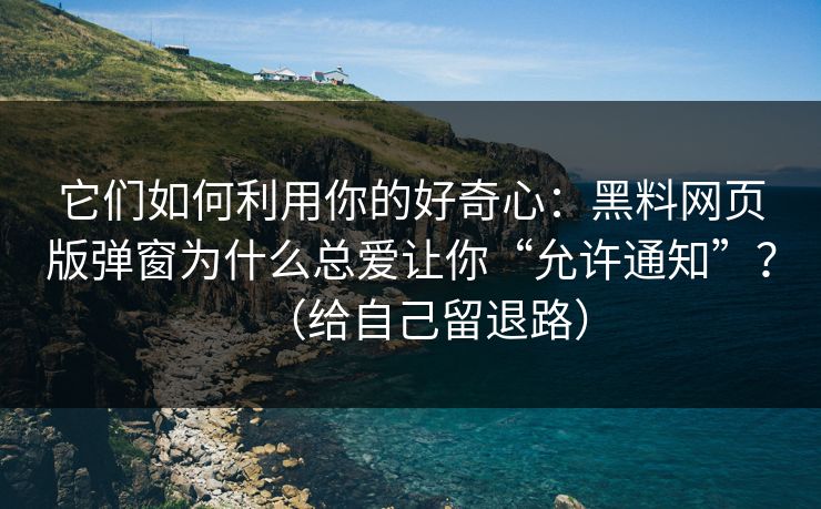它们如何利用你的好奇心:黑料网页版弹窗为什么总爱让你“允许通知”?(给自己留退路) 它们如何利用你的好奇心:黑料网页版弹窗为什么总爱让你“允许通知”?(给自己留退路)