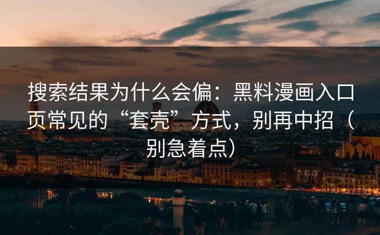 搜索结果为什么会偏：黑料漫画入口页常见的“套壳”方式，别再中招（别急着点）