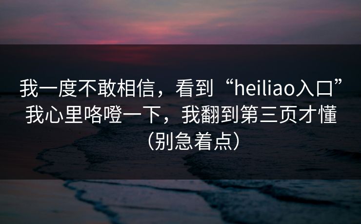我一度不敢相信,看到“heiliao入口”我心里咯噔一下,我翻到第三页才懂(别急着点) 我一度不敢相信,看到“heiliao入口”我心里咯噔一下,我翻到第三页才懂(别急着点)