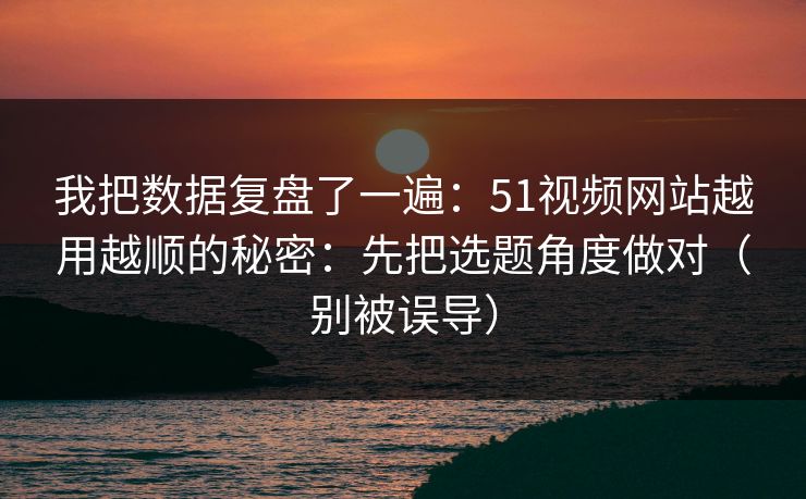 我把数据复盘了一遍:51视频网站越用越顺的秘密:先把选题角度做对(别被误导) 我把数据复盘了一遍:51视频网站越用越顺的秘密:先把选题角度做对(别被误导)