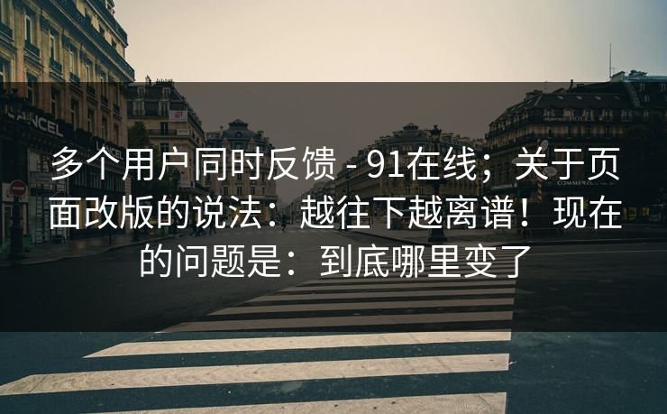 多个用户同时反馈 - 91在线；关于页面改版的说法：越往下越离谱！现在的问题是：到底哪里变了