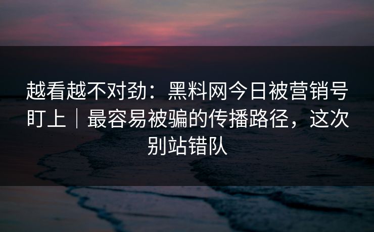 越看越不对劲：黑料网今日被营销号盯上｜最容易被骗的传播路径，这次别站错队