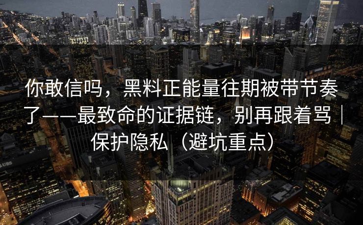 你敢信吗，黑料正能量往期被带节奏了——最致命的证据链，别再跟着骂｜保护隐私（避坑重点）